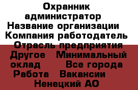 Охранник-администратор › Название организации ­ Компания-работодатель › Отрасль предприятия ­ Другое › Минимальный оклад ­ 1 - Все города Работа » Вакансии   . Ненецкий АО